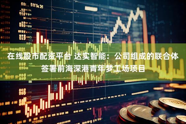 在线股市配资平台 达实智能：公司组成的联合体签署前海深港青年梦工场项目