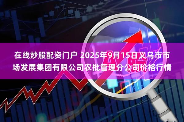 在线炒股配资门户 2025年9月15日义乌市市场发展集团有限公司农批管理分公司价格行情