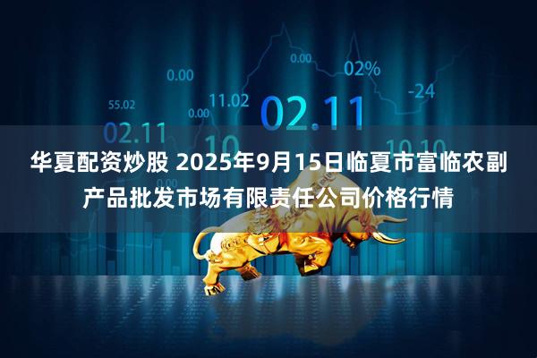 华夏配资炒股 2025年9月15日临夏市富临农副产品批发市场有限责任公司价格行情