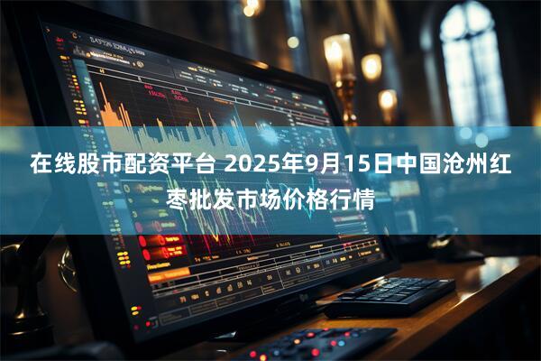 在线股市配资平台 2025年9月15日中国沧州红枣批发市场价格行情