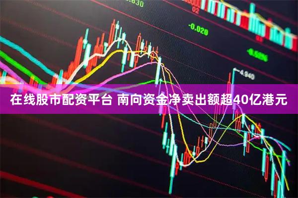 在线股市配资平台 南向资金净卖出额超40亿港元