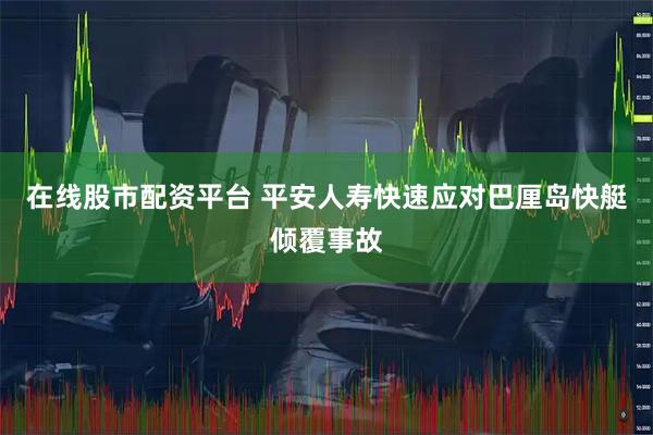 在线股市配资平台 平安人寿快速应对巴厘岛快艇倾覆事故