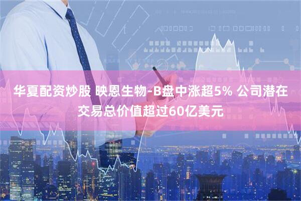 华夏配资炒股 映恩生物-B盘中涨超5% 公司潜在交易总价值超过60亿美元