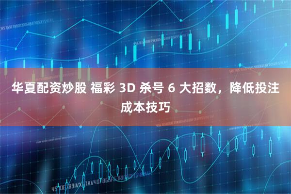 华夏配资炒股 福彩 3D 杀号 6 大招数，降低投注成本技巧