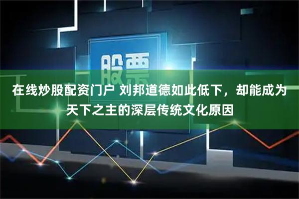 在线炒股配资门户 刘邦道德如此低下，却能成为天下之主的深层传统文化原因