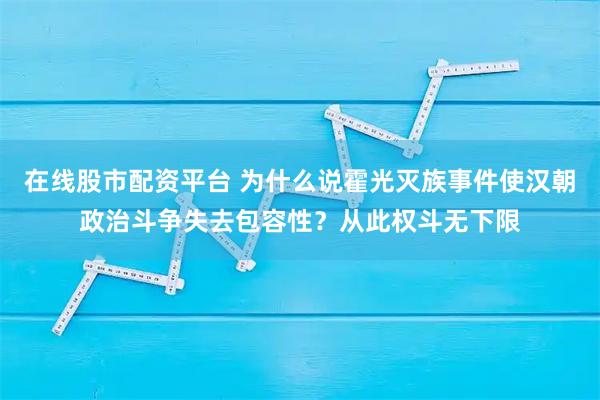 在线股市配资平台 为什么说霍光灭族事件使汉朝政治斗争失去包容性？从此权斗无下限