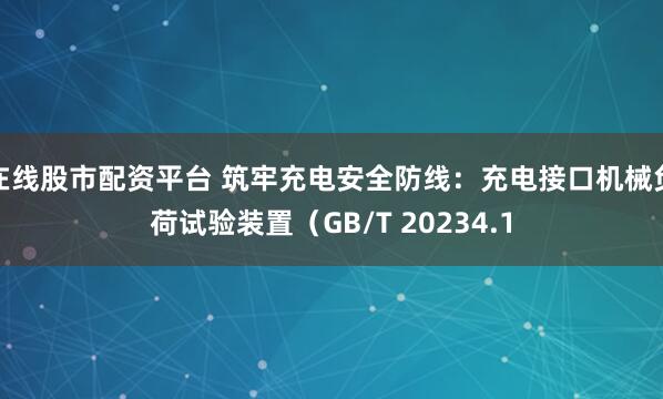 在线股市配资平台 筑牢充电安全防线：充电接口机械负荷试验装置（GB/T 20234.1