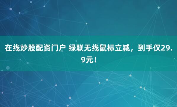 在线炒股配资门户 绿联无线鼠标立减，到手仅29.9元！