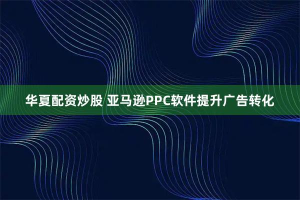华夏配资炒股 亚马逊PPC软件提升广告转化