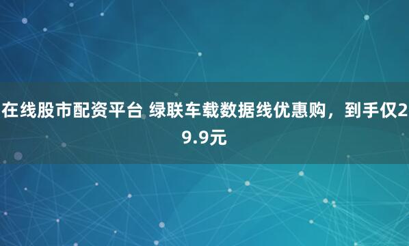 在线股市配资平台 绿联车载数据线优惠购，到手仅29.9元