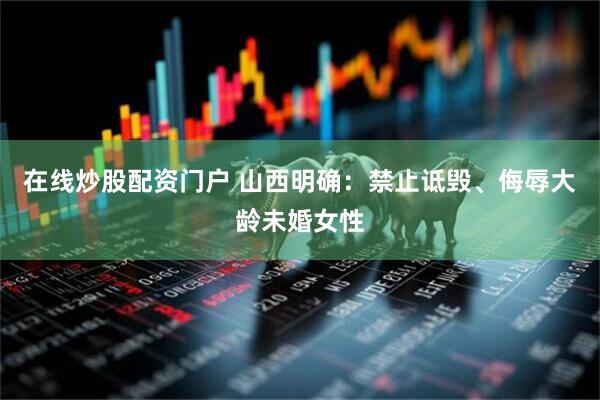 在线炒股配资门户 山西明确：禁止诋毁、侮辱大龄未婚女性