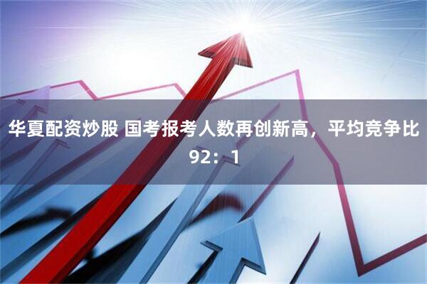 华夏配资炒股 国考报考人数再创新高，平均竞争比92：1