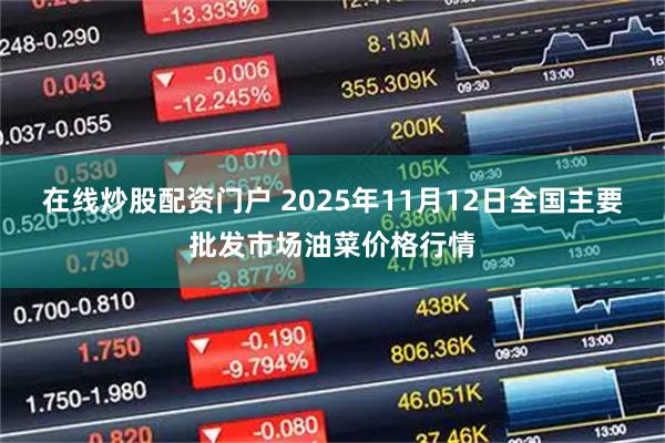 在线炒股配资门户 2025年11月12日全国主要批发市场油菜价格行情