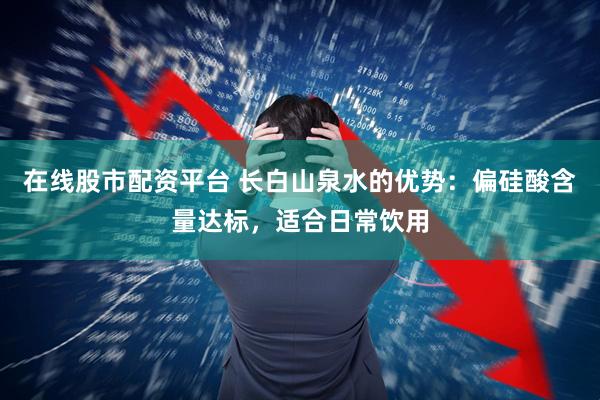 在线股市配资平台 长白山泉水的优势：偏硅酸含量达标，适合日常饮用