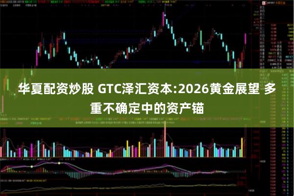 华夏配资炒股 GTC泽汇资本:2026黄金展望 多重不确定中的资产锚