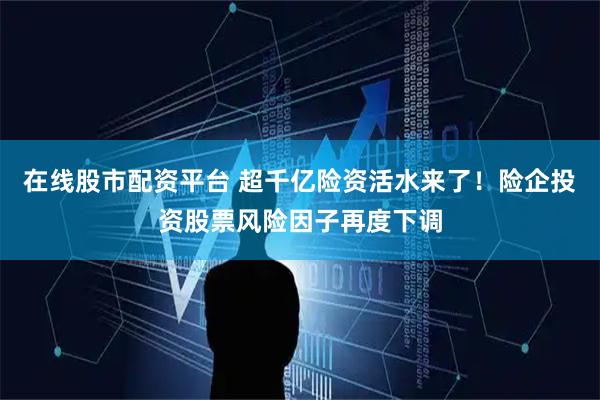 在线股市配资平台 超千亿险资活水来了！险企投资股票风险因子再度下调