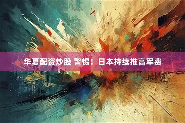 华夏配资炒股 警惕！日本持续推高军费