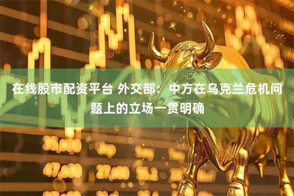 在线股市配资平台 外交部：中方在乌克兰危机问题上的立场一贯明确