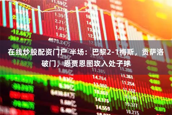 在线炒股配资门户 半场：巴黎2-1梅斯，贡萨洛破门，恩贾恩图攻入处子球