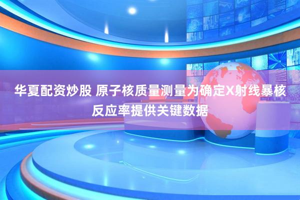 华夏配资炒股 原子核质量测量为确定X射线暴核反应率提供关键数据
