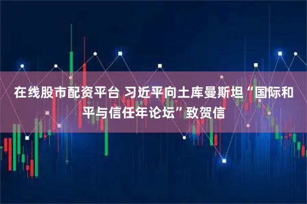 在线股市配资平台 习近平向土库曼斯坦“国际和平与信任年论坛”致贺信