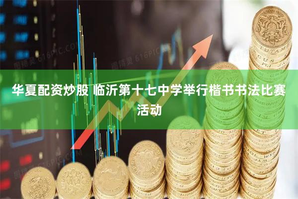 华夏配资炒股 临沂第十七中学举行楷书书法比赛活动