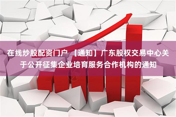 在线炒股配资门户 【通知】广东股权交易中心关于公开征集企业培育服务合作机构的通知