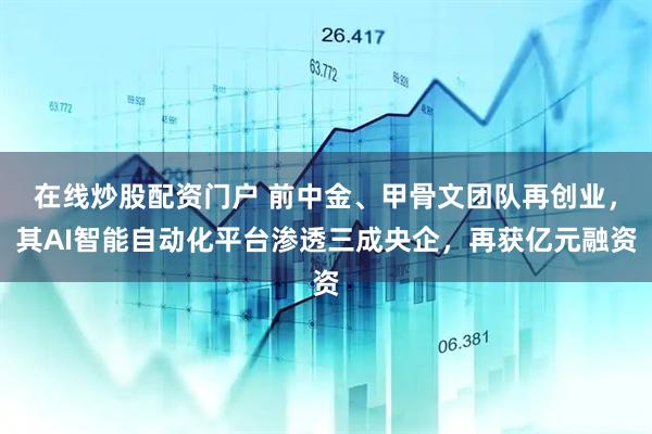 在线炒股配资门户 前中金、甲骨文团队再创业，其AI智能自动化平台渗透三成央企，再获亿元融资