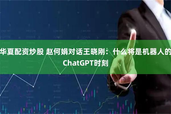 华夏配资炒股 赵何娟对话王晓刚：什么将是机器人的ChatGPT时刻