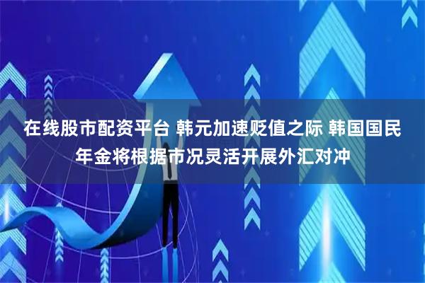 在线股市配资平台 韩元加速贬值之际 韩国国民年金将根据市况灵活开展外汇对冲