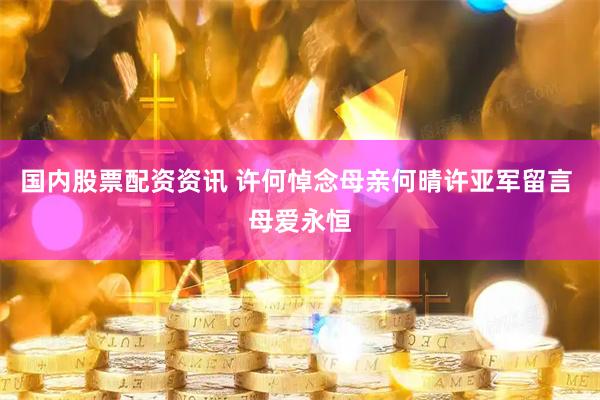 国内股票配资资讯 许何悼念母亲何晴许亚军留言 母爱永恒