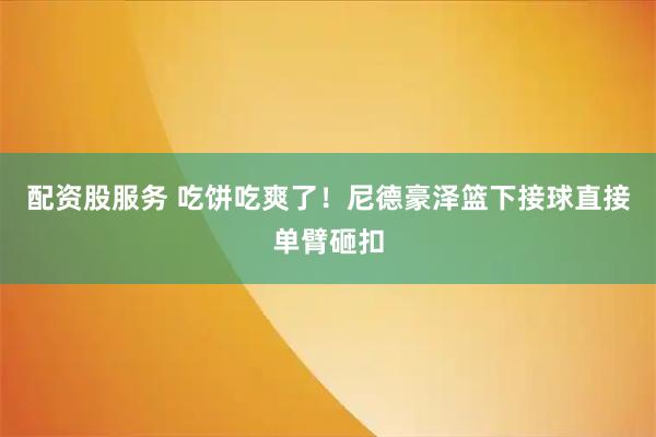 配资股服务 吃饼吃爽了！尼德豪泽篮下接球直接单臂砸扣