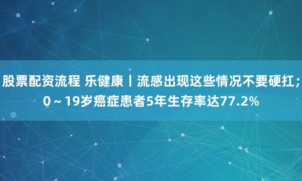 股票配资流程 乐健康丨流感出现这些情况不要硬扛；0～19岁癌症患者5年生存率达77.2%