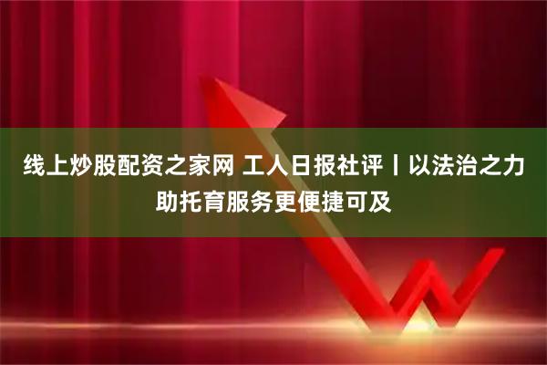 线上炒股配资之家网 工人日报社评丨以法治之力助托育服务更便捷可及