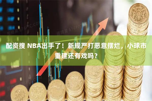 配资搜 NBA出手了！新规严打恶意摆烂，小球市重建还有戏吗？