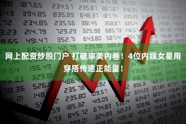 网上配资炒股门户 打破审美内卷！4位内娱女星用穿搭传递正能量！