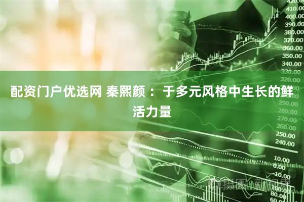 配资门户优选网 秦熙颜 ：于多元风格中生长的鲜活力量