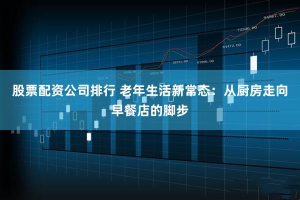 股票配资公司排行 老年生活新常态：从厨房走向早餐店的脚步