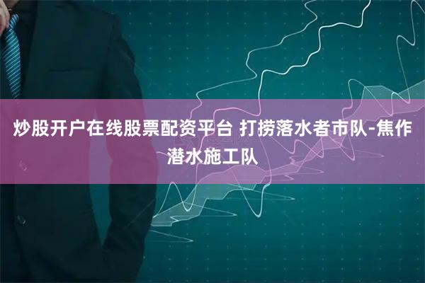 炒股开户在线股票配资平台 打捞落水者市队-焦作潜水施工队