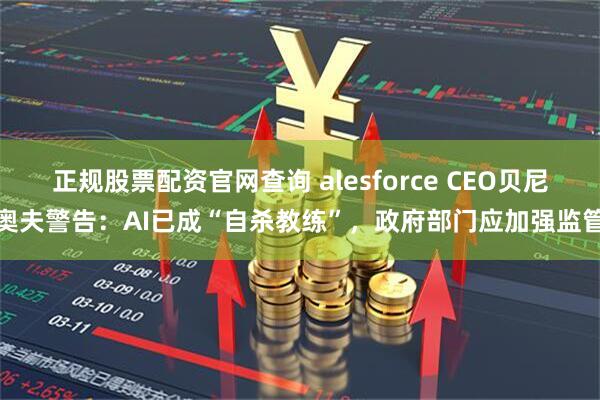 正规股票配资官网查询 alesforce CEO贝尼奥夫警告：AI已成“自杀教练”，政府部门应加强监管