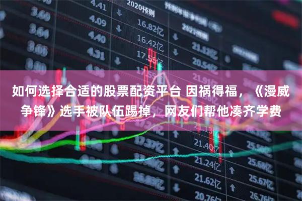 如何选择合适的股票配资平台 因祸得福，《漫威争锋》选手被队伍踢掉，网友们帮他凑齐学费