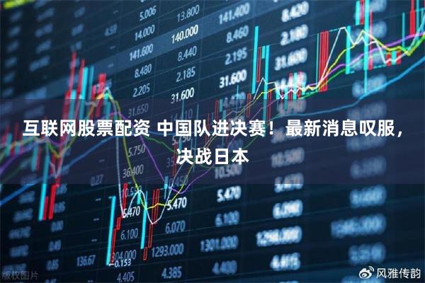 互联网股票配资 中国队进决赛！最新消息叹服，决战日本