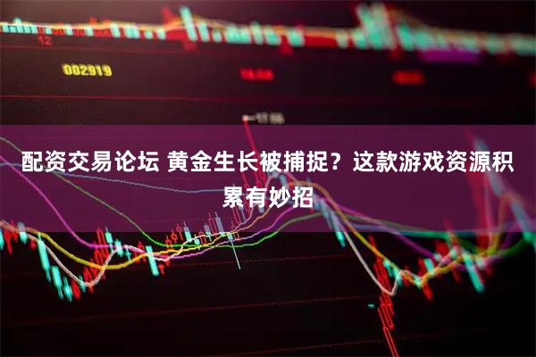 配资交易论坛 黄金生长被捕捉？这款游戏资源积累有妙招