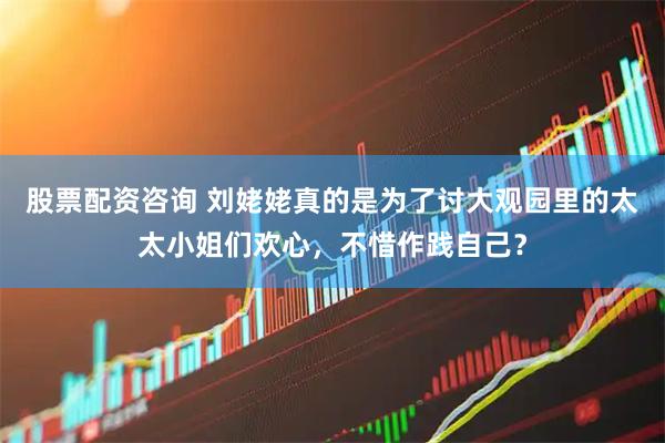 股票配资咨询 刘姥姥真的是为了讨大观园里的太太小姐们欢心，不惜作践自己？