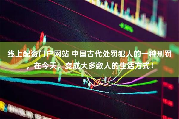 线上配资门户网站 中国古代处罚犯人的一种刑罚，在今天，变成大多数人的生活方式！
