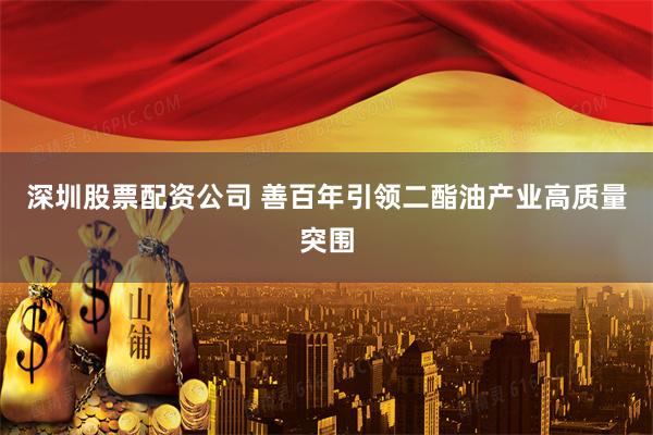 深圳股票配资公司 善百年引领二酯油产业高质量突围