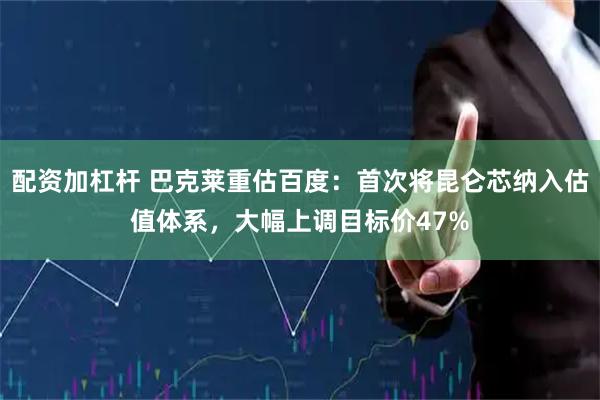 配资加杠杆 巴克莱重估百度：首次将昆仑芯纳入估值体系，大幅上调目标价47%