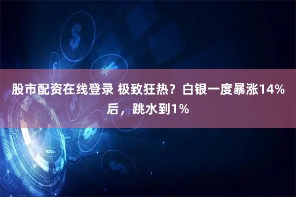 股市配资在线登录 极致狂热？白银一度暴涨14%后，跳水到1%