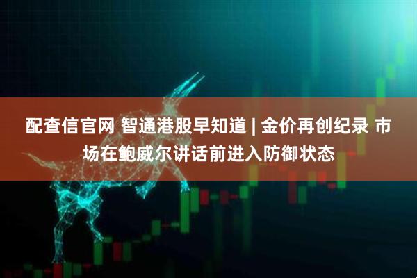 配查信官网 智通港股早知道 | 金价再创纪录 市场在鲍威尔讲话前进入防御状态