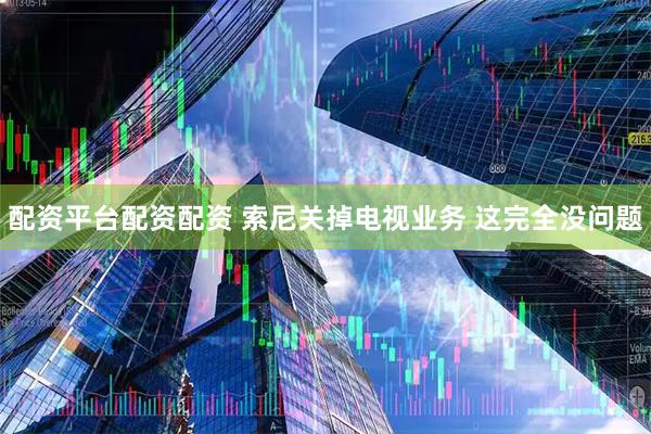 配资平台配资配资 索尼关掉电视业务 这完全没问题